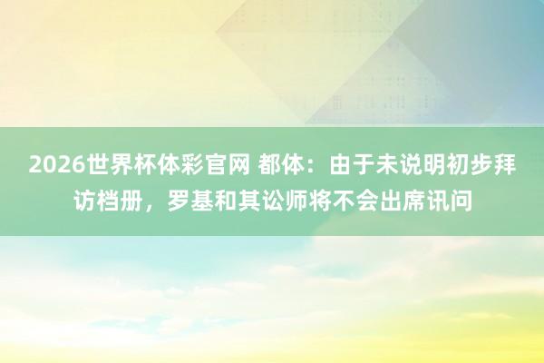 2026世界杯体彩官网 都体：由于未说明初步拜访档册，罗基和其讼师将不会出席讯问