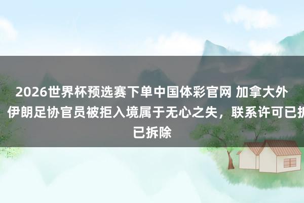 2026世界杯预选赛下单中国体彩官网 加拿大外长：伊朗足协官员被拒入境属于无心之失，联系许可已拆除