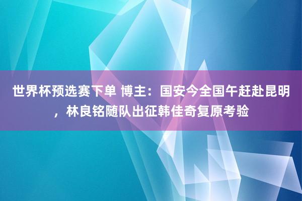 世界杯预选赛下单 博主：国安今全国午赶赴昆明，林良铭随队出征韩佳奇复原考验