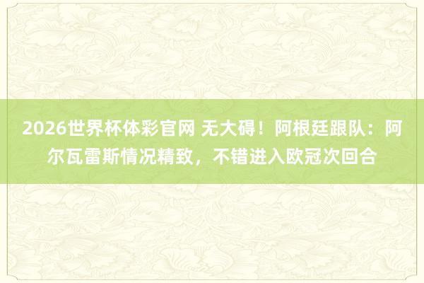 2026世界杯体彩官网 无大碍！阿根廷跟队：阿尔瓦雷斯情况精致，不错进入欧冠次回合