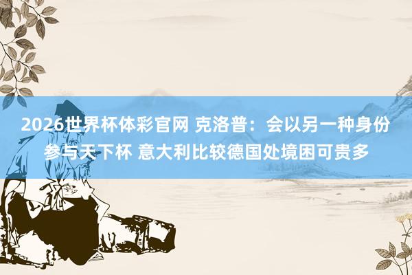 2026世界杯体彩官网 克洛普：会以另一种身份参与天下杯 意大利比较德国处境困可贵多
