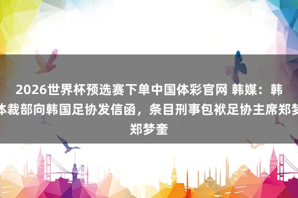 2026世界杯预选赛下单中国体彩官网 韩媒：韩国体裁部向韩国足协发信函，条目刑事包袱足协主席郑梦奎