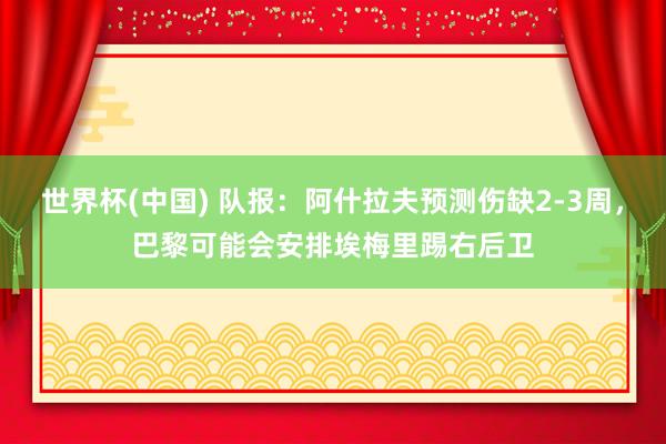 世界杯(中国) 队报：阿什拉夫预测伤缺2-3周，巴黎可能会安排埃梅里踢右后卫