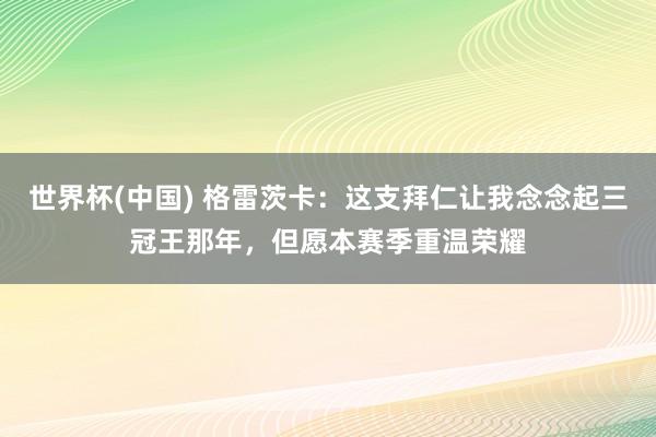 世界杯(中国) 格雷茨卡：这支拜仁让我念念起三冠王那年，但愿本赛季重温荣耀