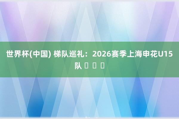 世界杯(中国) 梯队巡礼：2026赛季上海申花U15队 ​​​