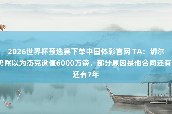 2026世界杯预选赛下单中国体彩官网 TA：切尔西仍然以为杰克逊值6000万镑，部分原因是他合同还有7年