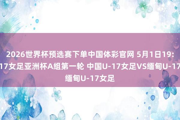 2026世界杯预选赛下单中国体彩官网 5月1日19:30U17女足亚洲杯A组第一轮 中国U-17女足VS缅甸U-17女足