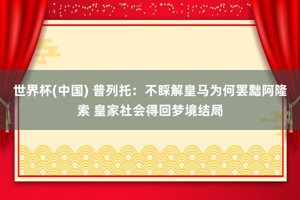 世界杯(中国) 普列托：不睬解皇马为何罢黜阿隆索 皇家社会得回梦境结局