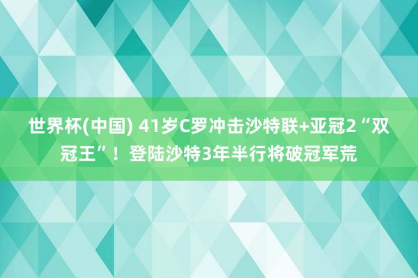 世界杯(中国) 41岁C罗冲击沙特联+亚冠2“双冠王”！登陆沙特3年半行将破冠军荒