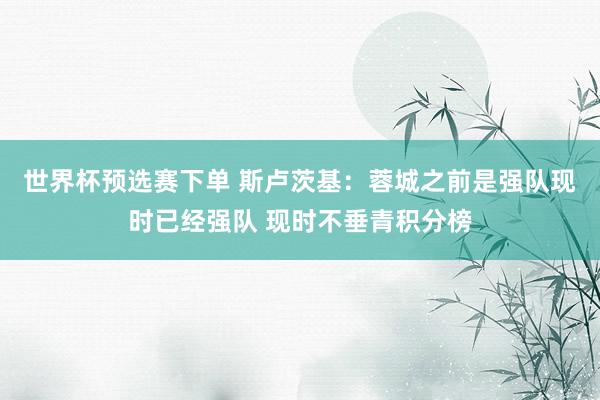 世界杯预选赛下单 斯卢茨基：蓉城之前是强队现时已经强队 现时不垂青积分榜