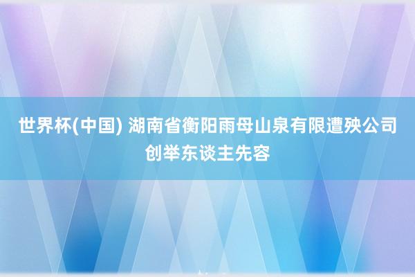 世界杯(中国) 湖南省衡阳雨母山泉有限遭殃公司创举东谈主先容