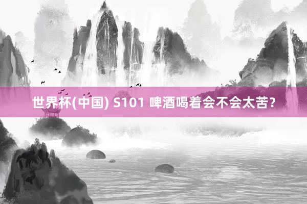 世界杯(中国) S101 啤酒喝着会不会太苦？
