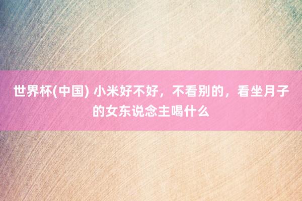 世界杯(中国) 小米好不好，不看别的，看坐月子的女东说念主喝什么