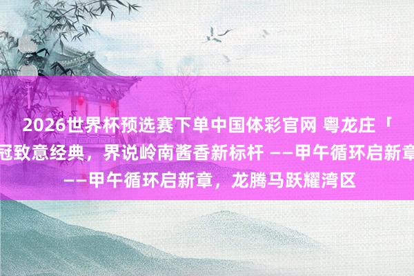 2026世界杯预选赛下单中国体彩官网 粤龙庄「龙腾盛世」红釉皇冠致意经典，界说岭南酱香新标杆 ——甲午循环启新章，龙腾马跃耀湾区