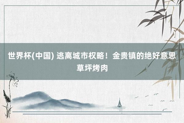 世界杯(中国) 逃离城市权略！金贵镇的绝好意思草坪烤肉