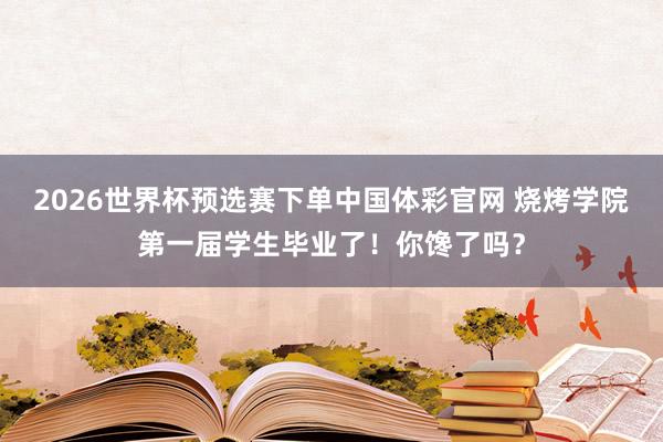 2026世界杯预选赛下单中国体彩官网 烧烤学院第一届学生毕业了！你馋了吗？
