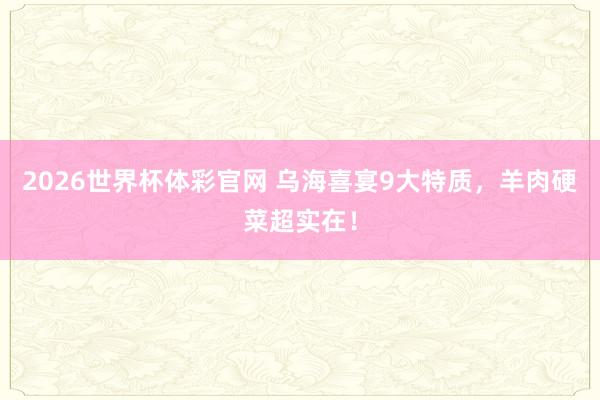 2026世界杯体彩官网 乌海喜宴9大特质，羊肉硬菜超实在！