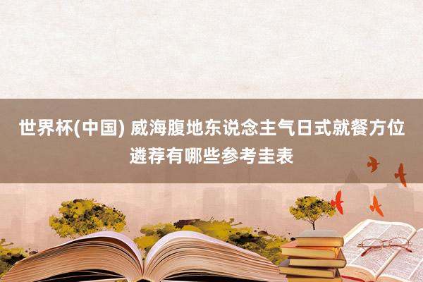 世界杯(中国) 威海腹地东说念主气日式就餐方位遴荐有哪些参考圭表