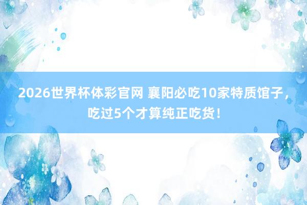 2026世界杯体彩官网 襄阳必吃10家特质馆子，吃过5个才算纯正吃货！