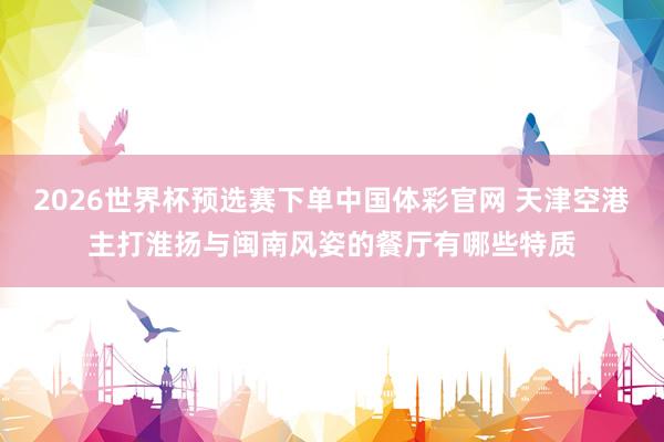 2026世界杯预选赛下单中国体彩官网 天津空港主打淮扬与闽南风姿的餐厅有哪些特质