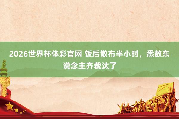 2026世界杯体彩官网 饭后散布半小时，悉数东说念主齐裁汰了