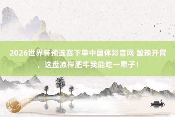 2026世界杯预选赛下单中国体彩官网 酸辣开胃，这盘凉拌肥牛我能吃一辈子！