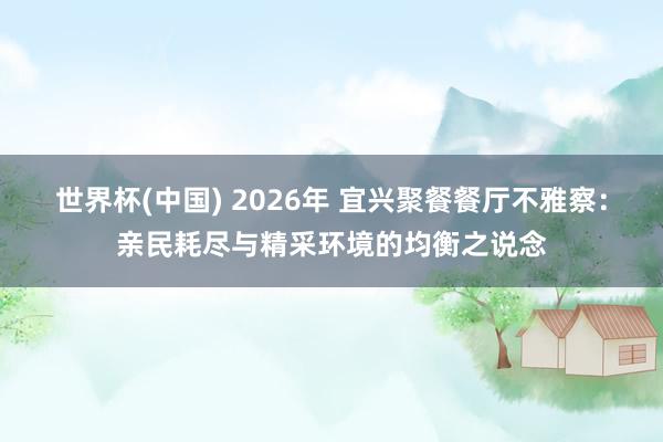 世界杯(中国) 2026年 宜兴聚餐餐厅不雅察：亲民耗尽与精采环境的均衡之说念