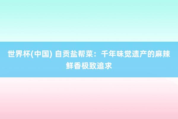 世界杯(中国) 自贡盐帮菜：千年味觉遗产的麻辣鲜香极致追求