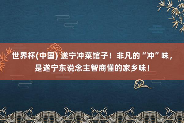 世界杯(中国) 遂宁冲菜馆子！非凡的“冲”味，是遂宁东说念主智商懂的家乡味！