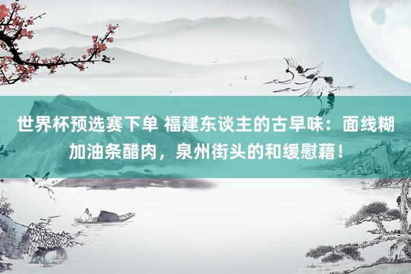 世界杯预选赛下单 福建东谈主的古早味：面线糊加油条醋肉，泉州街头的和缓慰藉！