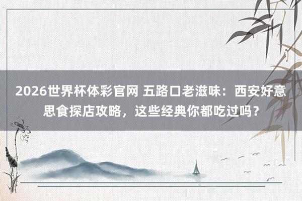 2026世界杯体彩官网 五路口老滋味：西安好意思食探店攻略，这些经典你都吃过吗？