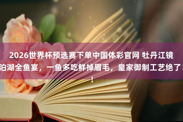 2026世界杯预选赛下单中国体彩官网 牡丹江镜泊湖全鱼宴，一鱼多吃鲜掉眉毛，皇家御制工艺绝了！