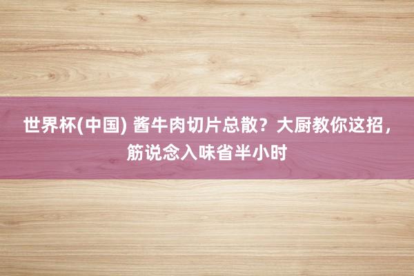 世界杯(中国) 酱牛肉切片总散？大厨教你这招，筋说念入味省半小时