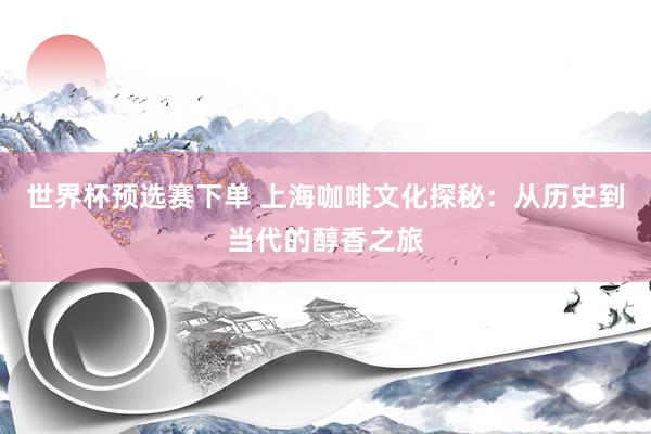 世界杯预选赛下单 上海咖啡文化探秘：从历史到当代的醇香之旅