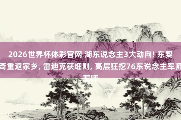 2026世界杯体彩官网 湖东说念主3大动向! 东契奇重返家乡， 雷迪克获细则， 高层狂挖76东说念主军师