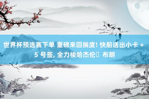 世界杯预选赛下单 重磅来回揣度! 快船送出小卡 + 5 号签， 全力梭哈杰伦・布朗