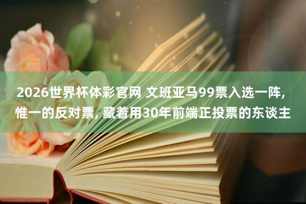 2026世界杯体彩官网 文班亚马99票入选一阵， 惟一的反对票， 藏着用30年前端正投票的东谈主