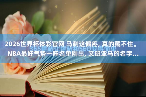 2026世界杯体彩官网 马刺这偏疼， 真的藏不住。 NBA最好气势一阵名单刚出， 文班亚马的名字...