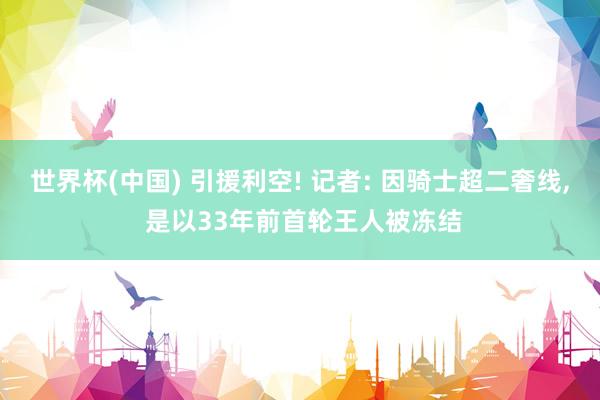 世界杯(中国) 引援利空! 记者: 因骑士超二奢线， 是以33年前首轮王人被冻结