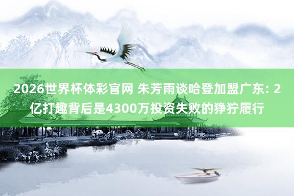 2026世界杯体彩官网 朱芳雨谈哈登加盟广东: 2亿打趣背后是4300万投资失败的狰狞履行