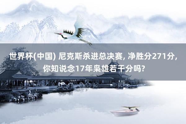 世界杯(中国) 尼克斯杀进总决赛， 净胜分271分， 你知说念17年枭雄若干分吗?