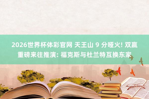 2026世界杯体彩官网 天王山 9 分哑火! 双赢重磅来往推演: 福克斯与杜兰特互换东家