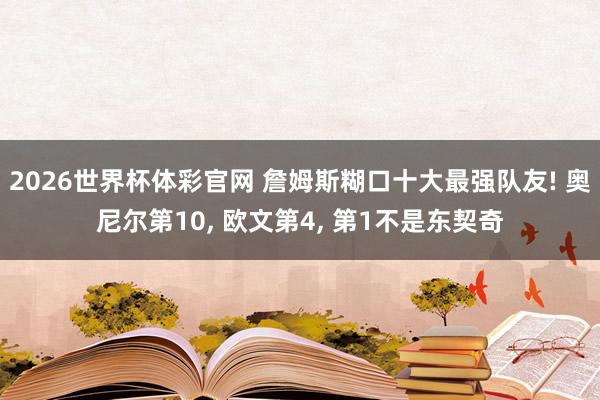2026世界杯体彩官网 詹姆斯糊口十大最强队友! 奥尼尔第10， 欧文第4， 第1不是东契奇
