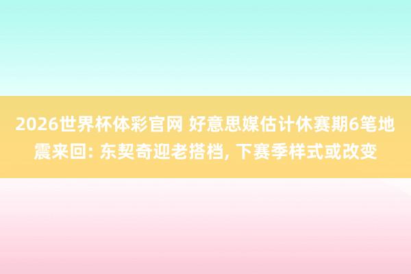 2026世界杯体彩官网 好意思媒估计休赛期6笔地震来回: 东契奇迎老搭档， 下赛季样式或改变
