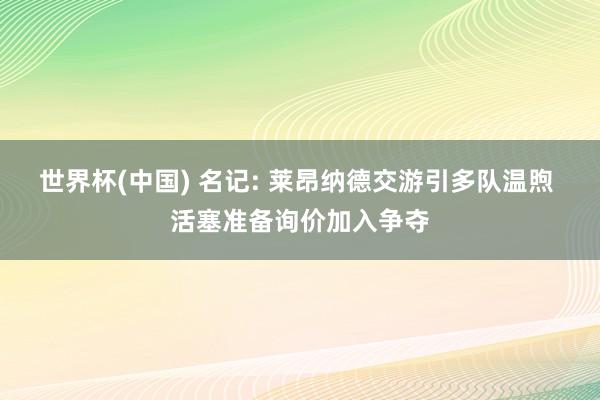世界杯(中国) 名记: 莱昂纳德交游引多队温煦 活塞准备询价加入争夺