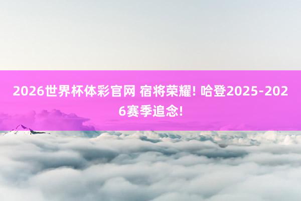 2026世界杯体彩官网 宿将荣耀! 哈登2025-2026赛季追念!