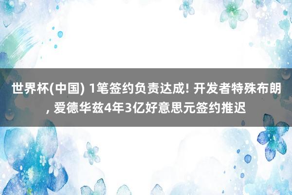世界杯(中国) 1笔签约负责达成! 开发者特殊布朗， 爱德华兹4年3亿好意思元签约推迟