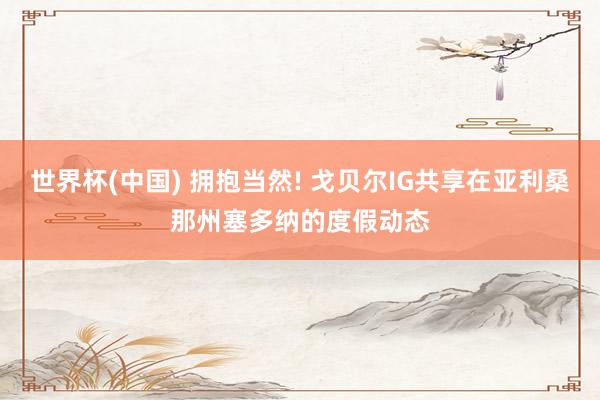 世界杯(中国) 拥抱当然! 戈贝尔IG共享在亚利桑那州塞多纳的度假动态