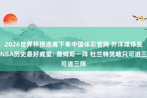 2026世界杯预选赛下单中国体彩官网 外洋媒体发布NBA历史最好威望: 詹姆斯一阵 杜兰特凭啥只可进三阵
