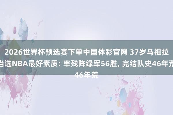 2026世界杯预选赛下单中国体彩官网 37岁马祖拉当选NBA最好素质: 率残阵绿军56胜， 完结队史46年荒